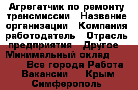 Агрегатчик по ремонту трансмиссии › Название организации ­ Компания-работодатель › Отрасль предприятия ­ Другое › Минимальный оклад ­ 50 000 - Все города Работа » Вакансии   . Крым,Симферополь